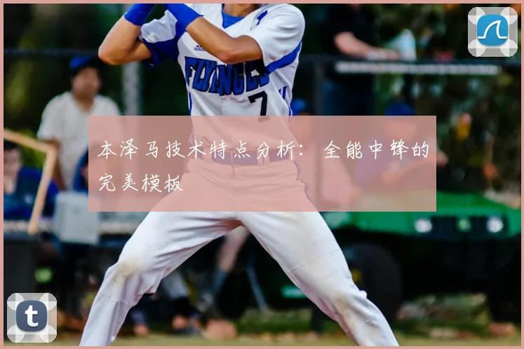 本泽马技术特点分析:全能中锋的完美模板