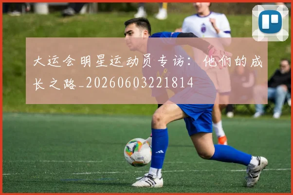 大运会明星运动员专访：他们的成长之路_20260603221814