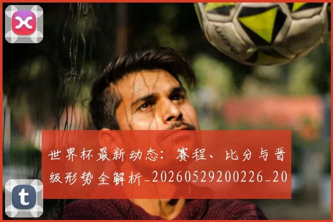 世界杯最新动态:赛程、比分与晋级形势全解析_20260529200226_20260607160410