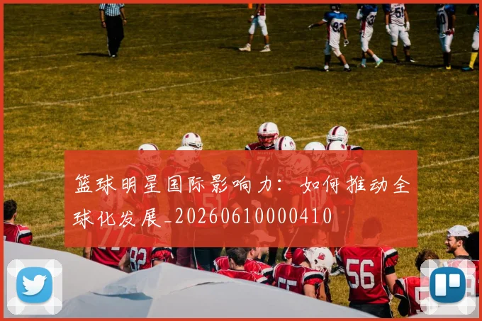 篮球明星国际影响力：如何推动全球化发展_20260610000410
