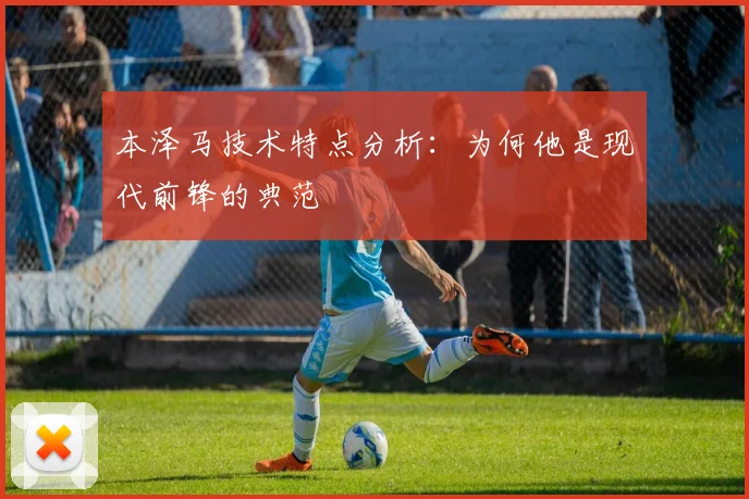 本泽马技术特点分析:为何他是现代前锋的典范