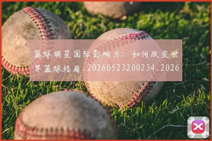 篮球明星国际影响力：如何改变世界篮球格局_20260523200234_20260610000426
