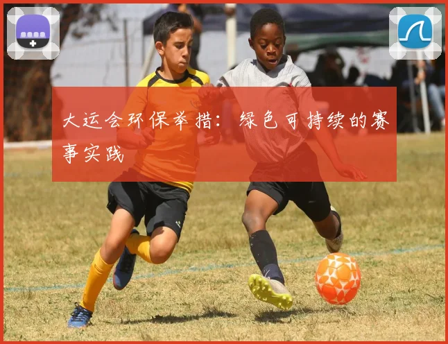 大运会环保举措：绿色可持续的赛事实践