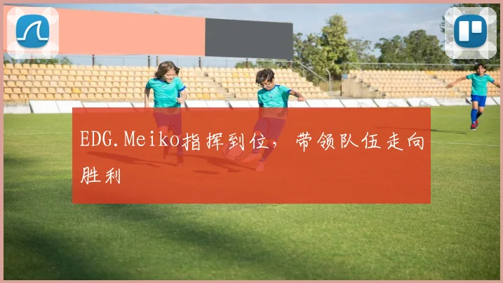 EDG.Meiko指挥到位,带领队伍走向胜利