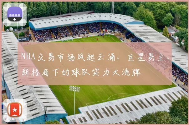 NBA交易市场风起云涌，巨星易主，新格局下的球队实力大洗牌