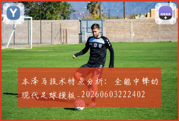 本泽马技术特点分析:全能中锋的现代足球模板_20260603222402