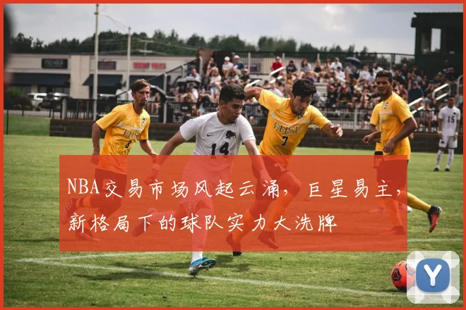 NBA交易市场风起云涌，巨星易主，新格局下的球队实力大洗牌