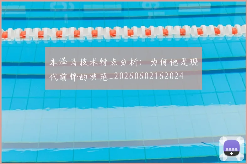 本泽马技术特点分析：为何他是现代前锋的典范_20260602162024