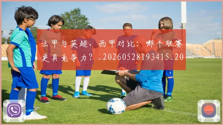 法甲与英超、西甲对比：哪个联赛更具竞争力？_20260528193415_20260609232645
