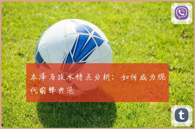 本泽马技术特点分析:如何成为现代前锋典范