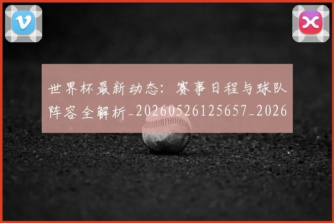 世界杯最新动态:赛事日程与球队阵容全解析_20260526125657_20260607160408