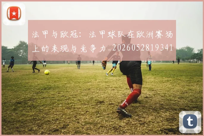 法甲与欧冠：法甲球队在欧洲赛场上的表现与竞争力_20260528193414