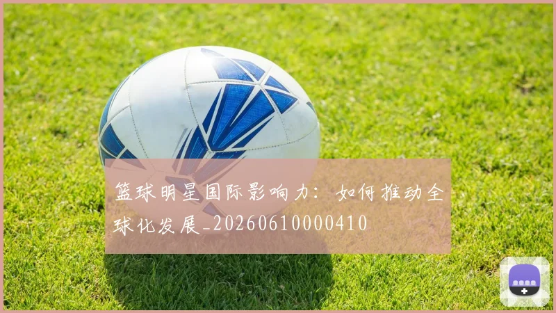 篮球明星国际影响力：如何推动全球化发展_20260610000410