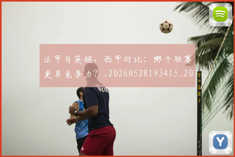 法甲与英超、西甲对比：哪个联赛更具竞争力？_20260528193415_20260609232645