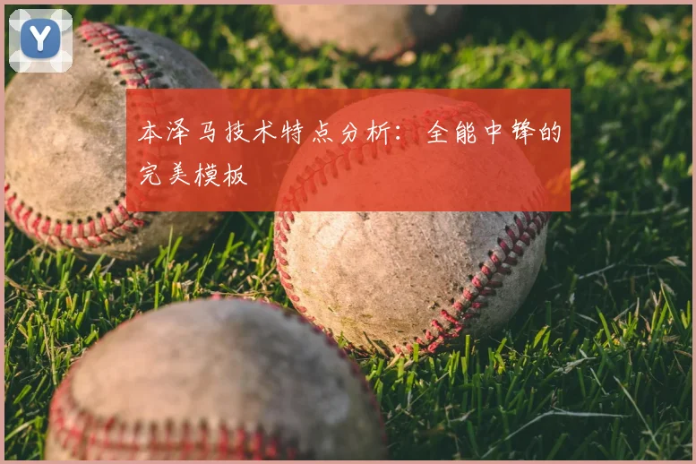 本泽马技术特点分析：全能中锋的完美模板