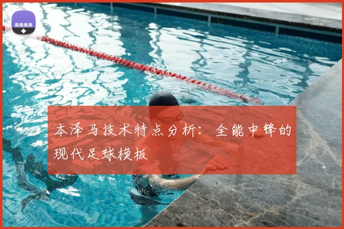 本泽马技术特点分析：全能中锋的现代足球模板