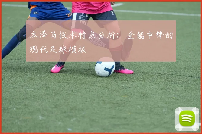 本泽马技术特点分析：全能中锋的现代足球模板